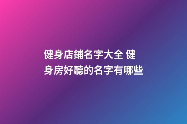 健身店鋪名字大全 健身房好聽的名字有哪些-第1張-店鋪起名-玄機派